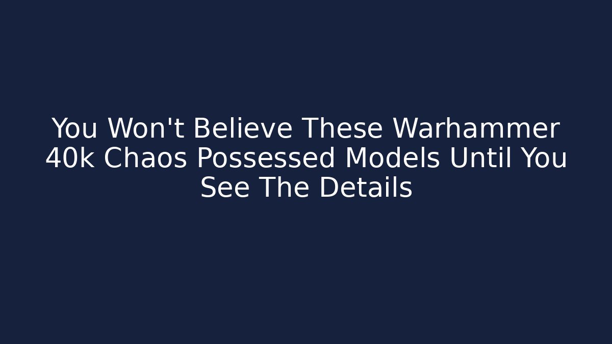 You Won't Believe These Warhammer 40k Chaos Possessed Models Until You See The Details