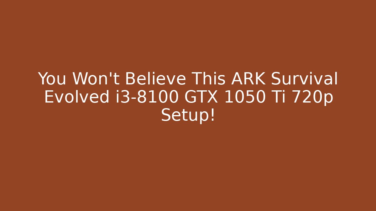 You Won't Believe This ARK Survival Evolved i3-8100 GTX 1050 Ti 720p Setup!