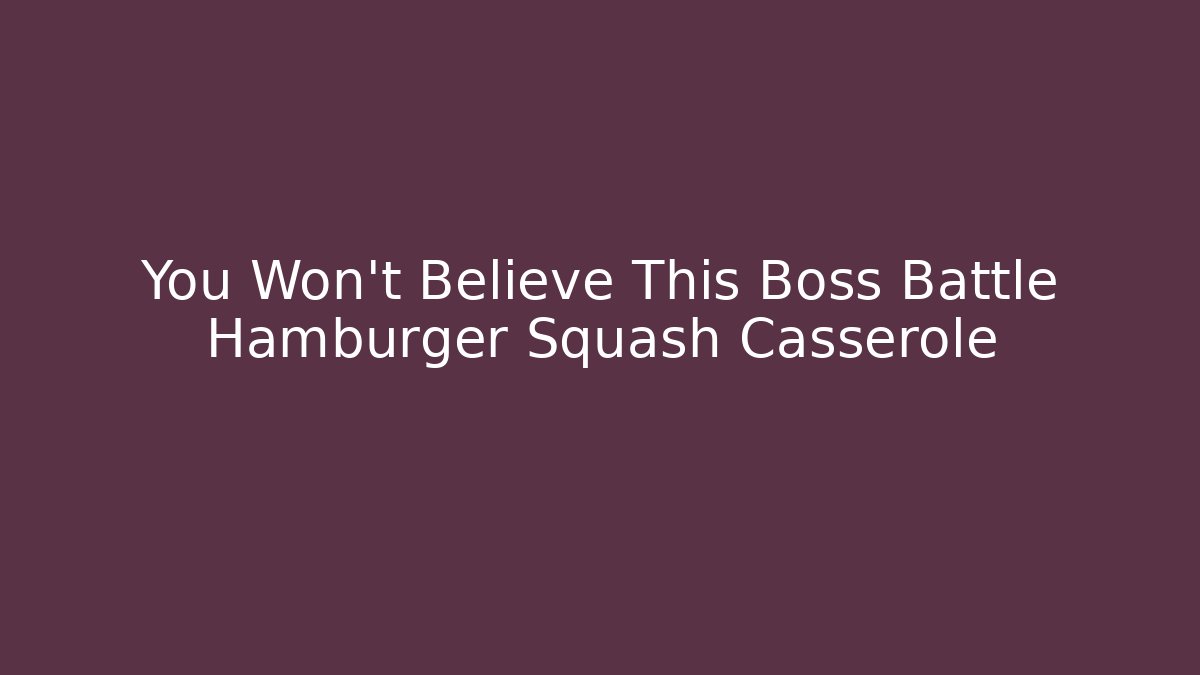 You Won't Believe This Boss Battle Hamburger Squash Casserole