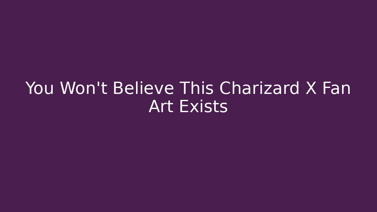 You Won't Believe This Charizard X Fan Art Exists