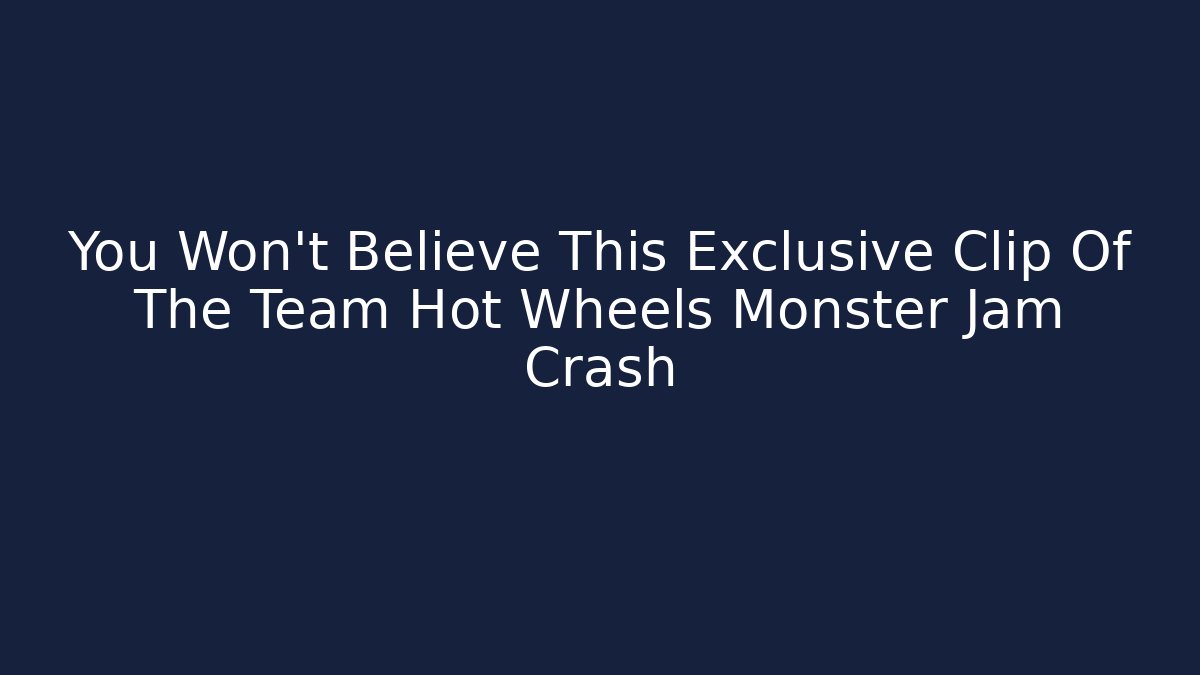 You Won't Believe This Exclusive Clip Of The Team Hot Wheels Monster Jam Crash