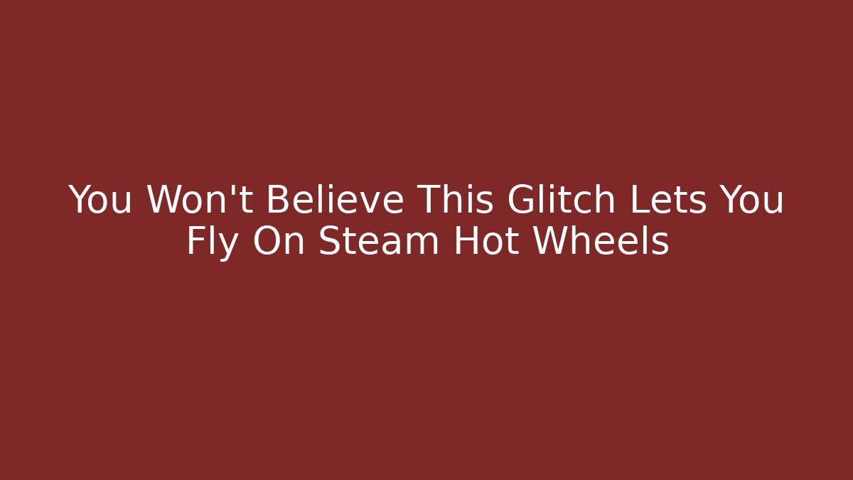 You Won't Believe This Glitch Lets You Fly On Steam Hot Wheels