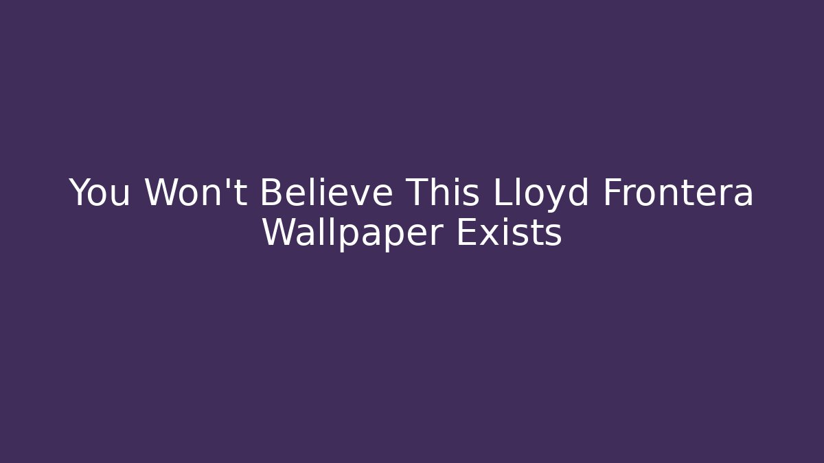 You Won't Believe This Lloyd Frontera Wallpaper Exists