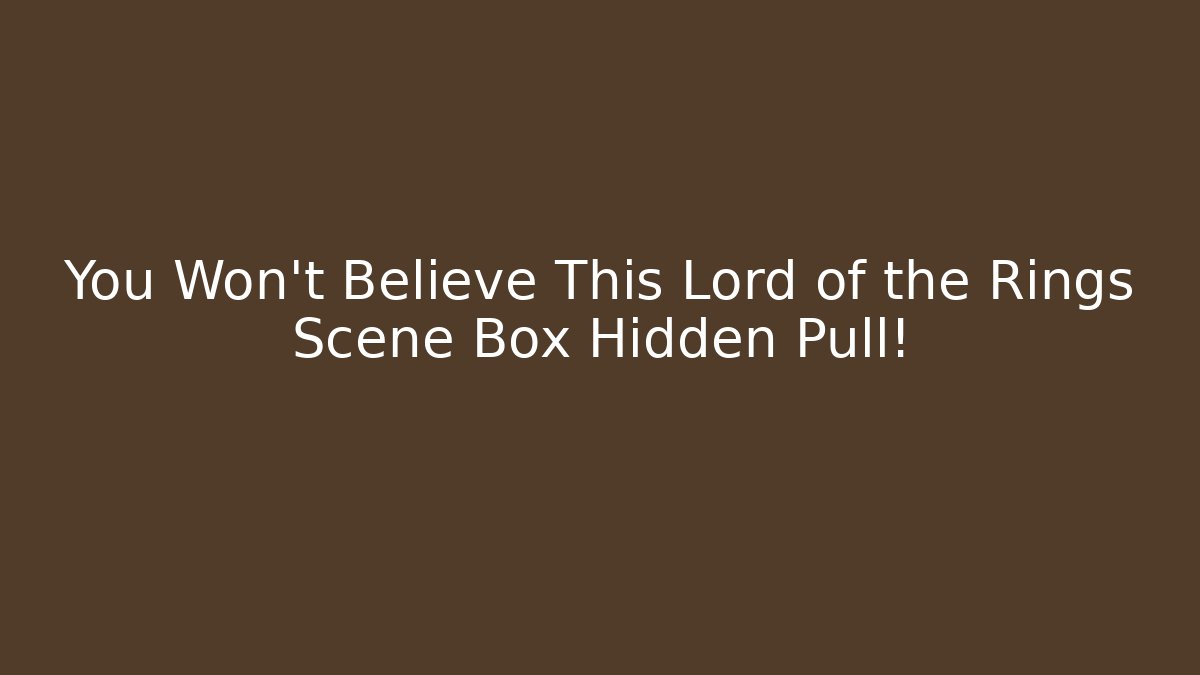 You Won't Believe This Lord of the Rings Scene Box Hidden Pull!
