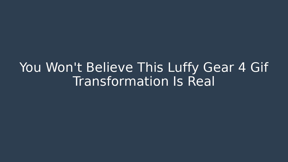 You Won't Believe This Luffy Gear 4 Gif Transformation Is Real