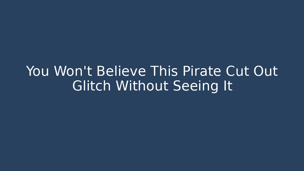 You Won't Believe This Pirate Cut Out Glitch Without Seeing It