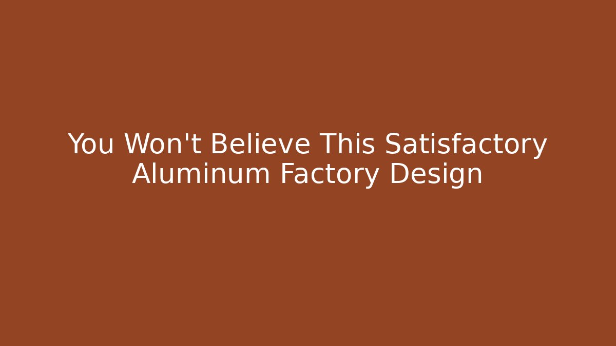 You Won't Believe This Satisfactory Aluminum Factory Design