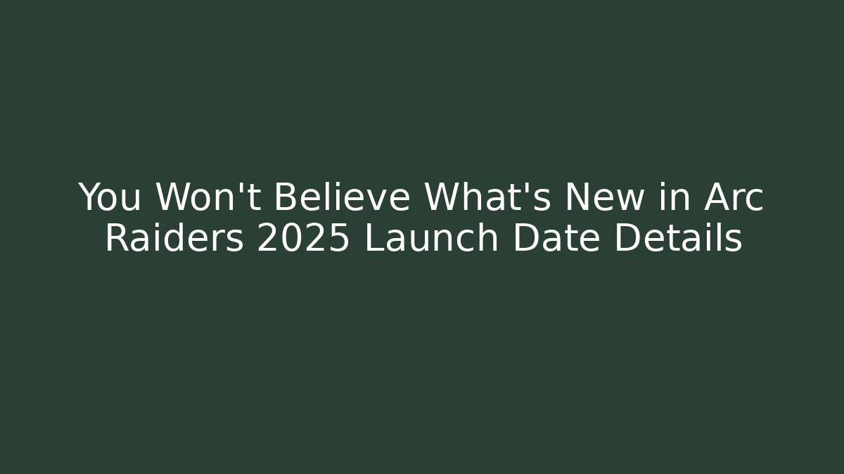 You Won't Believe What's New in Arc Raiders 2025 Launch Date Details