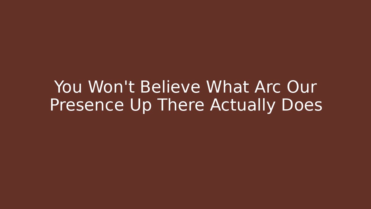 You Won't Believe What Arc Our Presence Up There Actually Does