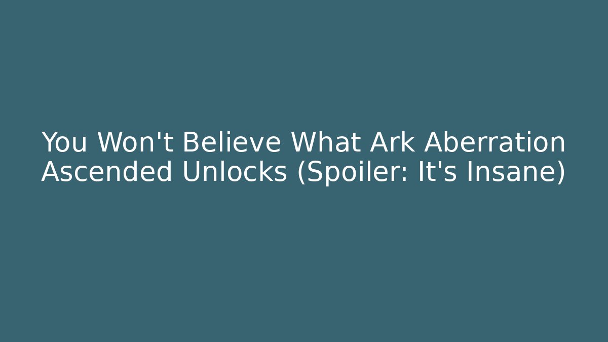 You Won't Believe What Ark Aberration Ascended Unlocks (Spoiler: It's Insane)