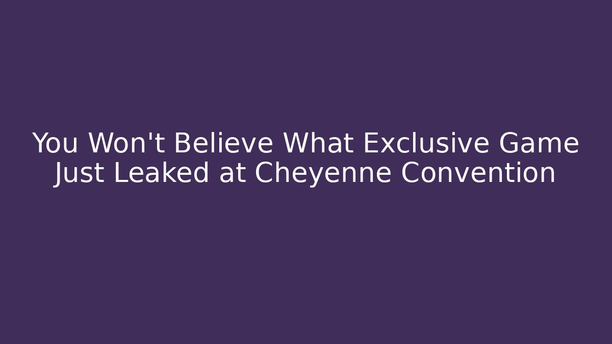 You Won't Believe What Exclusive Game Just Leaked at Cheyenne Convention