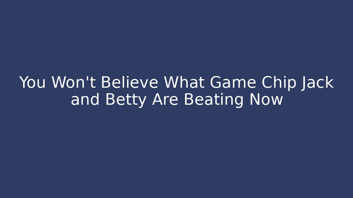 You Won't Believe What Game Chip Jack and Betty Are Beating Now