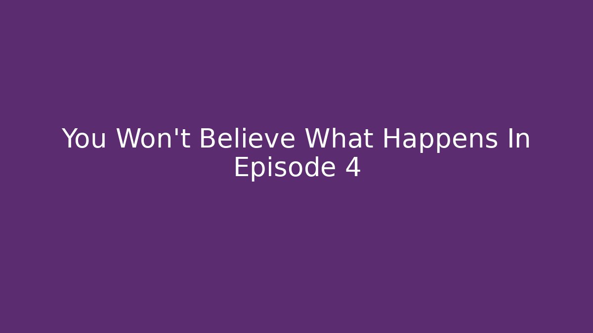 You Won't Believe What Happens In Episode 4