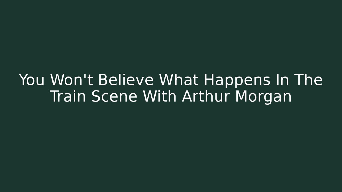 You Won't Believe What Happens In The Train Scene With Arthur Morgan