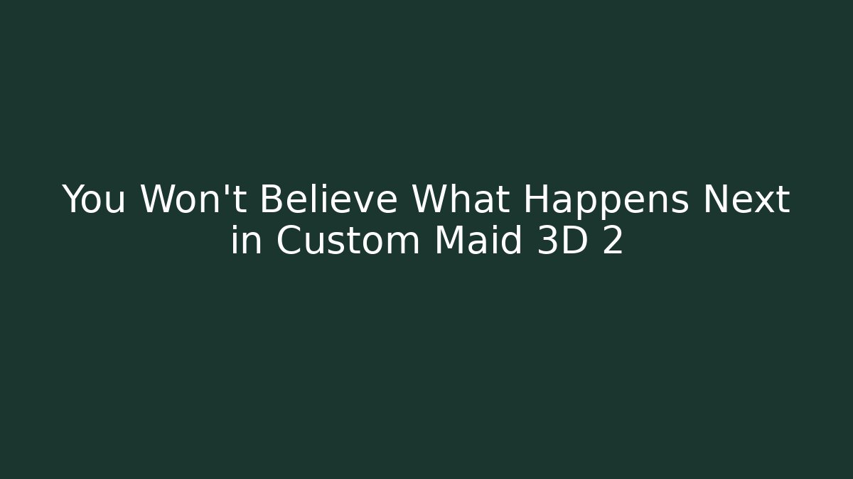 You Won't Believe What Happens Next in Custom Maid 3D 2