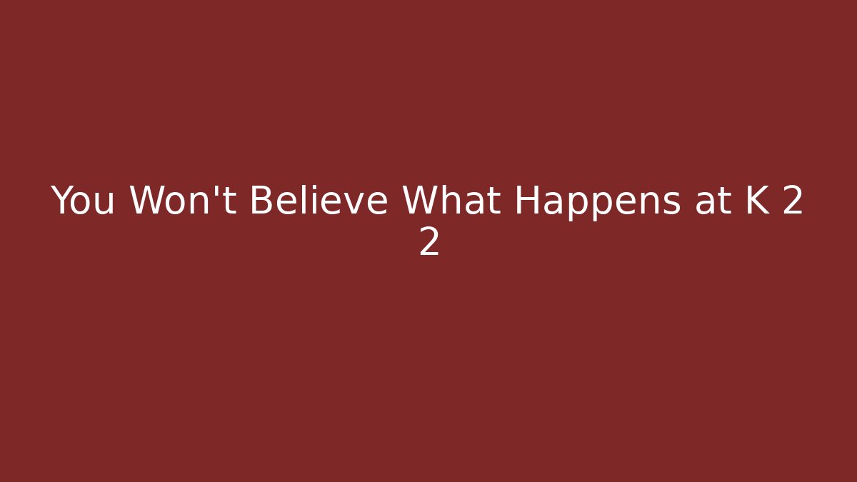 You Won't Believe What Happens at K 2 2