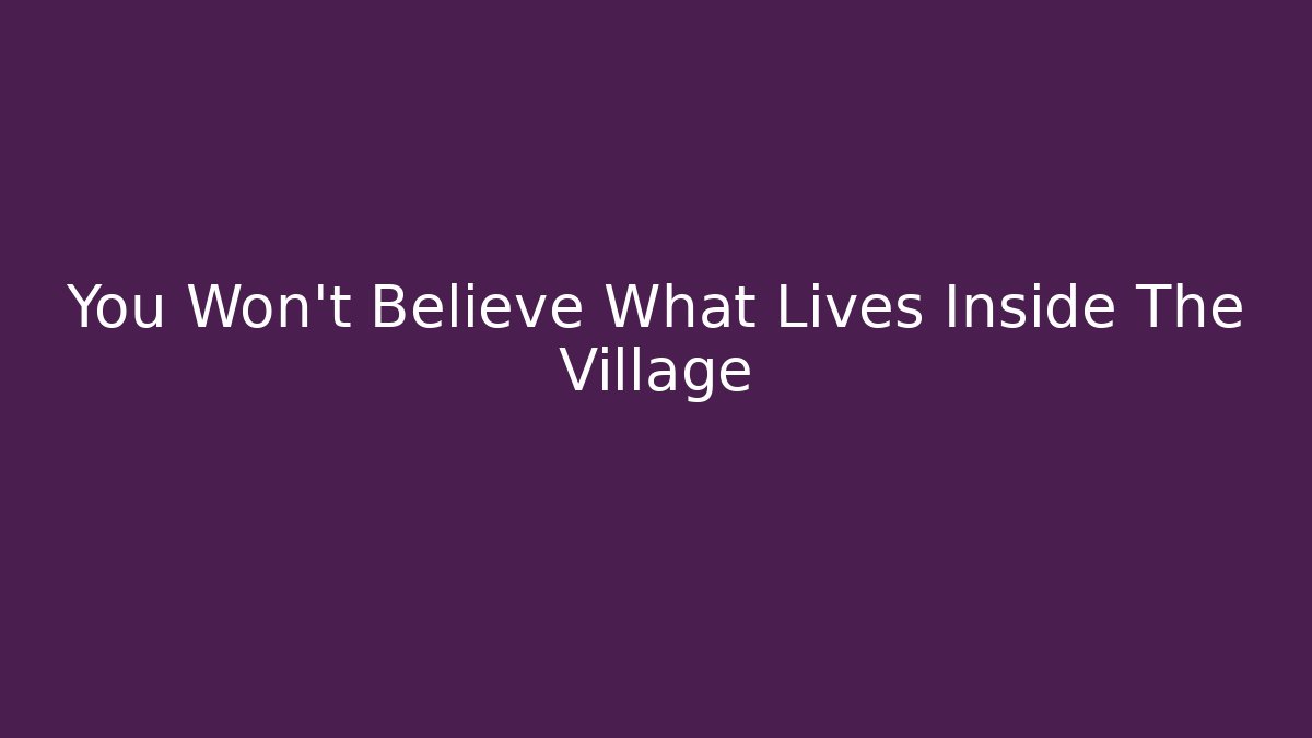 You Won't Believe What Lives Inside The Village