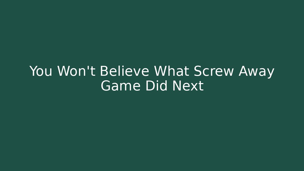 You Won't Believe What Screw Away Game Did Next