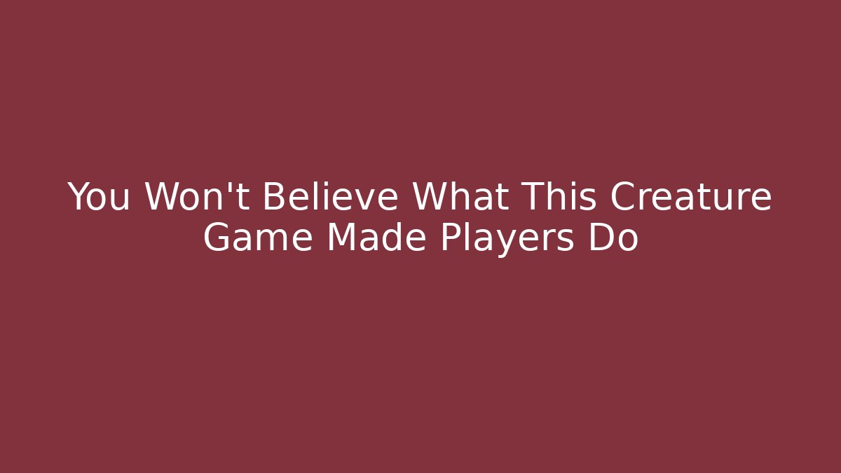 You Won't Believe What This Creature Game Made Players Do