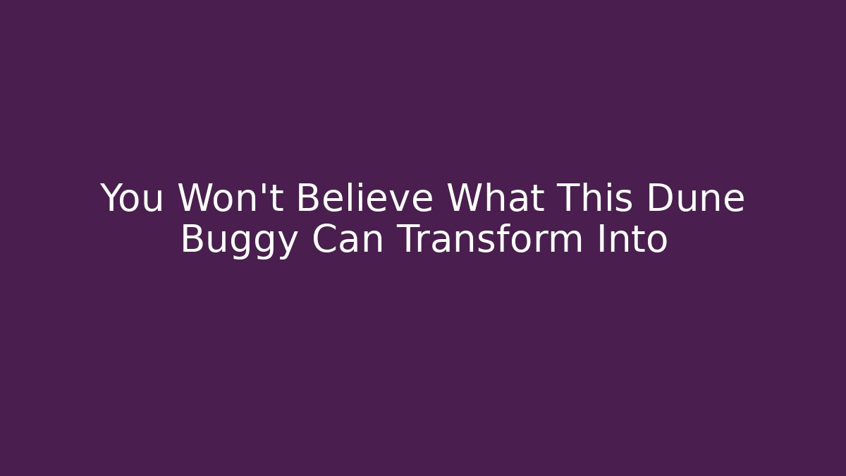 You Won't Believe What This Dune Buggy Can Transform Into