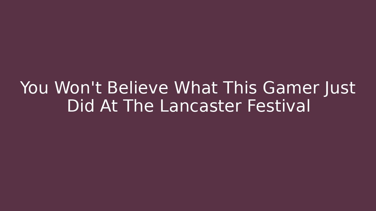 You Won't Believe What This Gamer Just Did At The Lancaster Festival