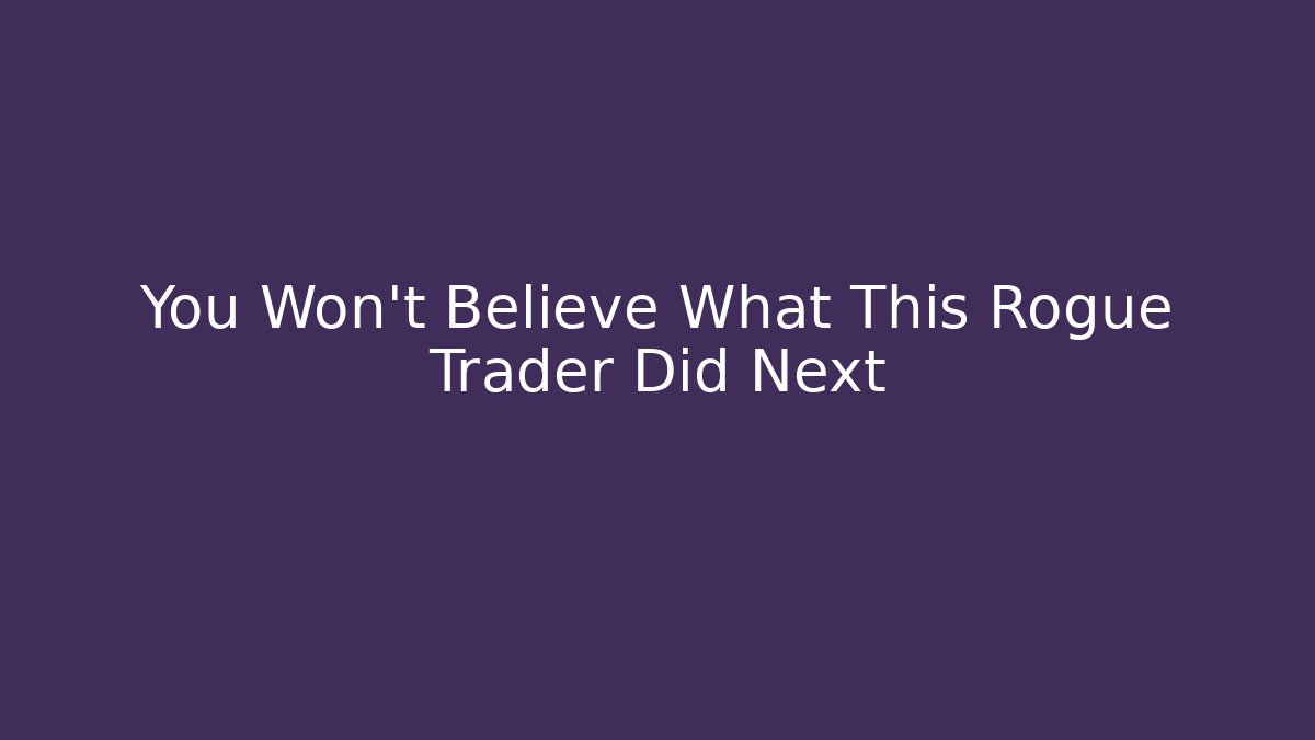 You Won't Believe What This Rogue Trader Did Next
