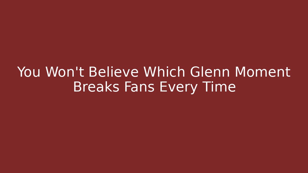 You Won't Believe Which Glenn Moment Breaks Fans Every Time
