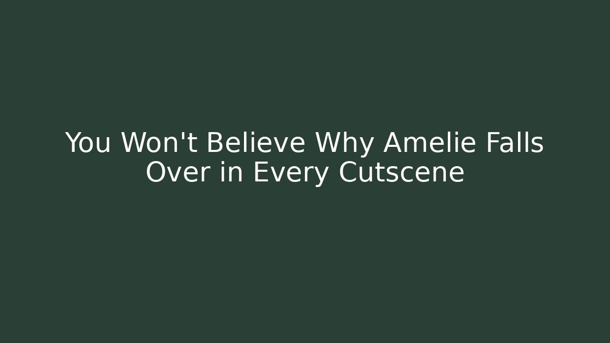 You Won't Believe Why Amelie Falls Over in Every Cutscene