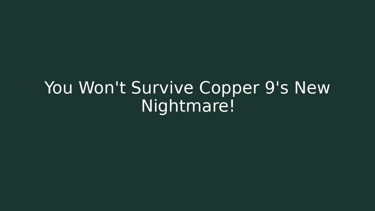 You Won't Survive Copper 9's New Nightmare!