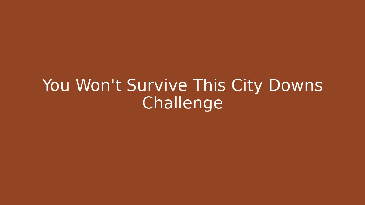 You Won't Survive This City Downs Challenge