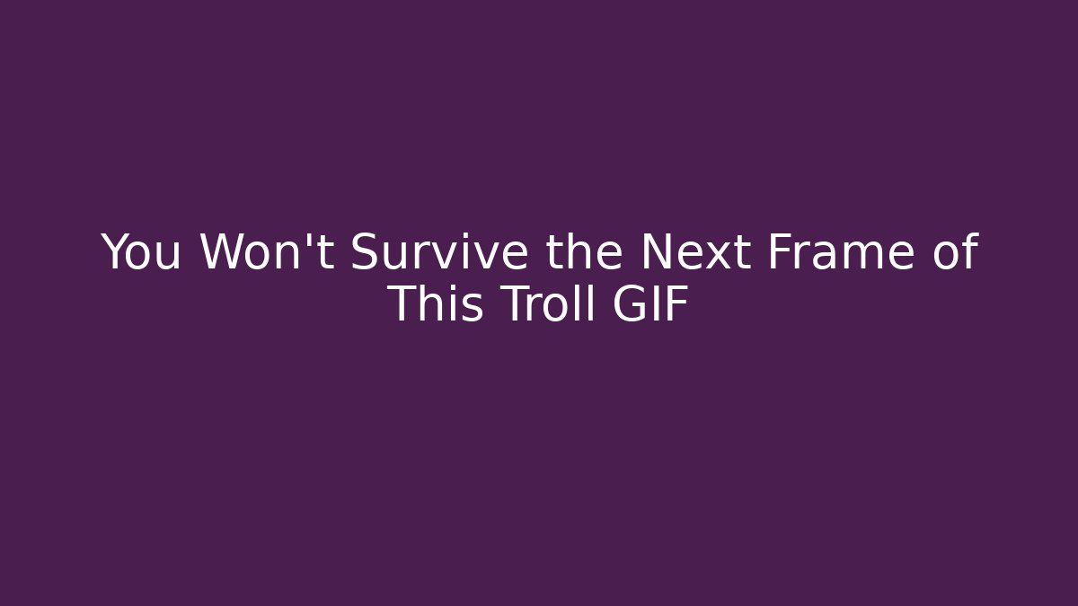 You Won't Survive the Next Frame of This Troll GIF