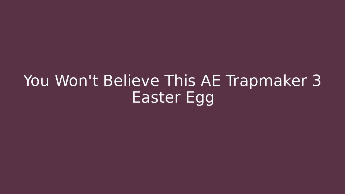 You Won’t Believe This AE Trapmaker 3 Easter Egg