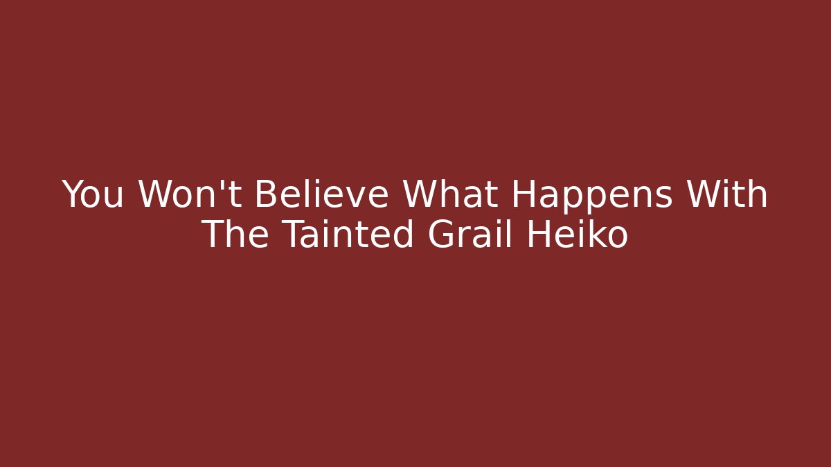 You Won’t Believe What Happens With The Tainted Grail Heiko