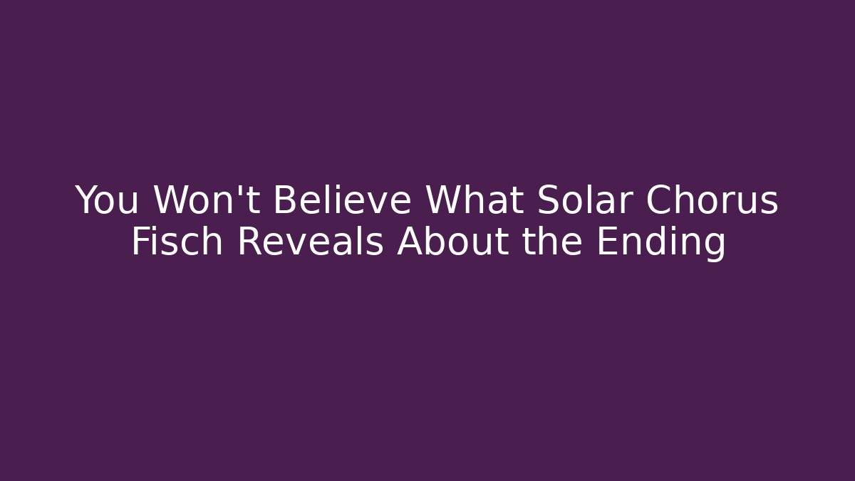 You Won’t Believe What Solar Chorus Fisch Reveals About the Ending