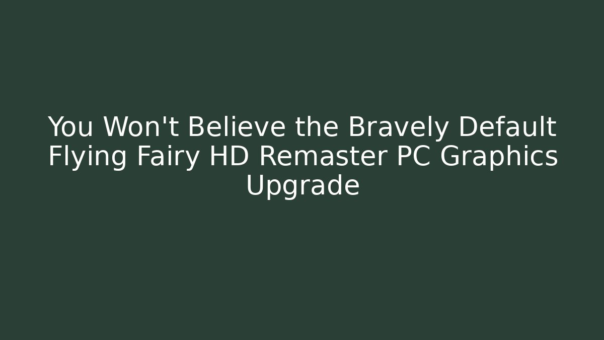 You Won’t Believe the Bravely Default Flying Fairy HD Remaster PC Graphics Upgrade