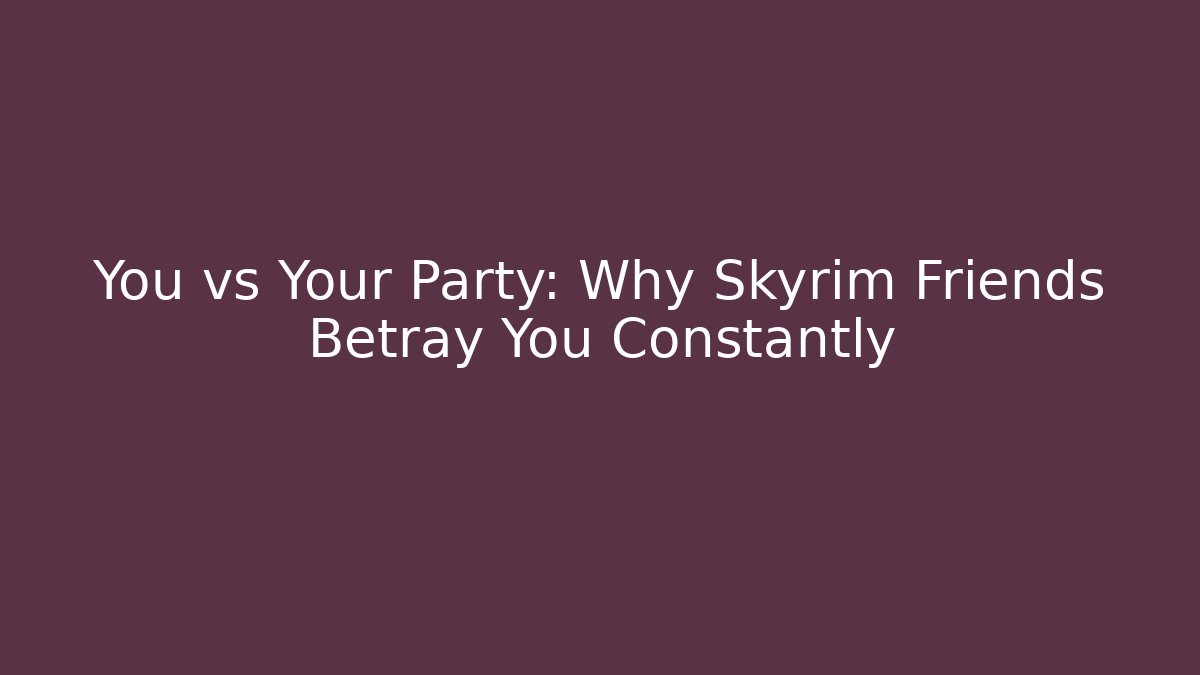 You vs Your Party: Why Skyrim Friends Betray You Constantly