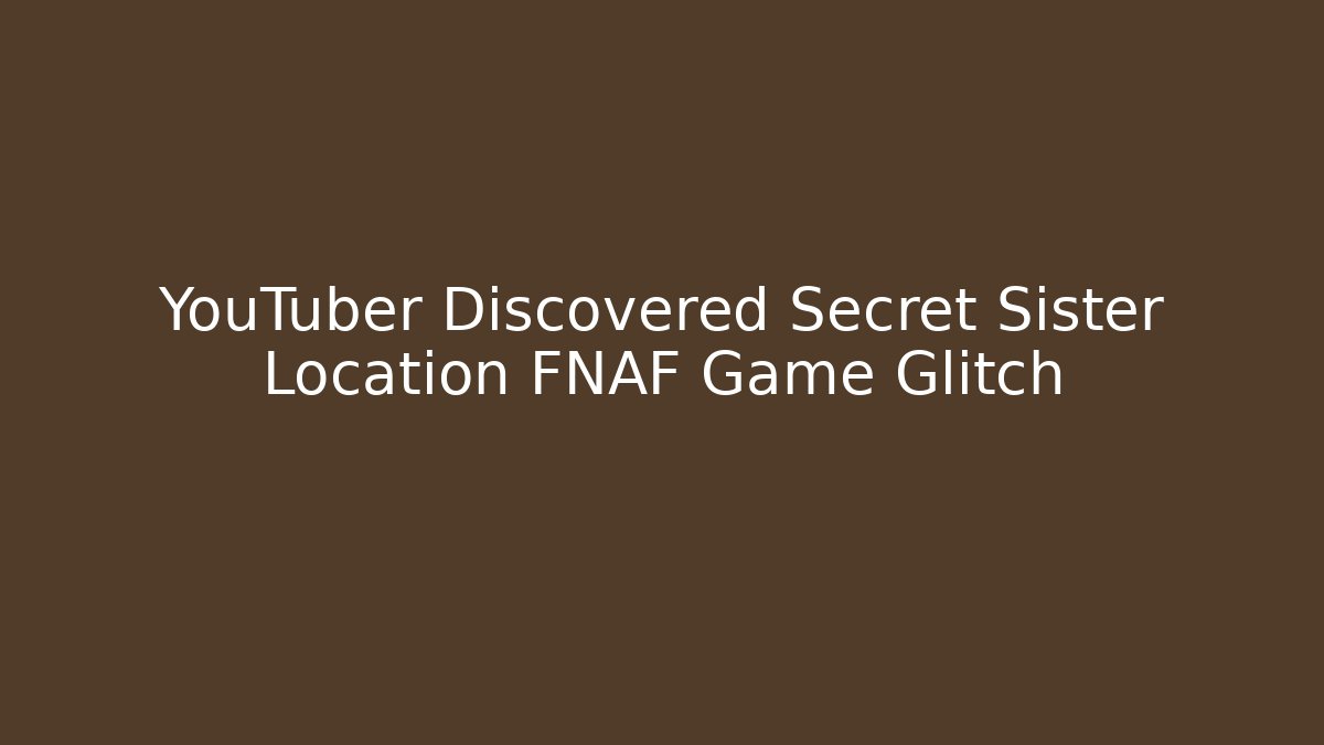 YouTuber Discovered Secret Sister Location FNAF Game Glitch