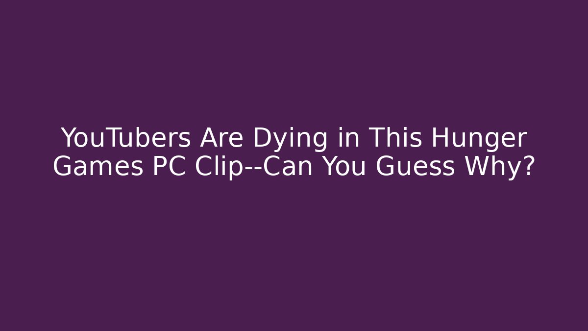 YouTubers Are Dying in This Hunger Games PC Clip—Can You Guess Why?