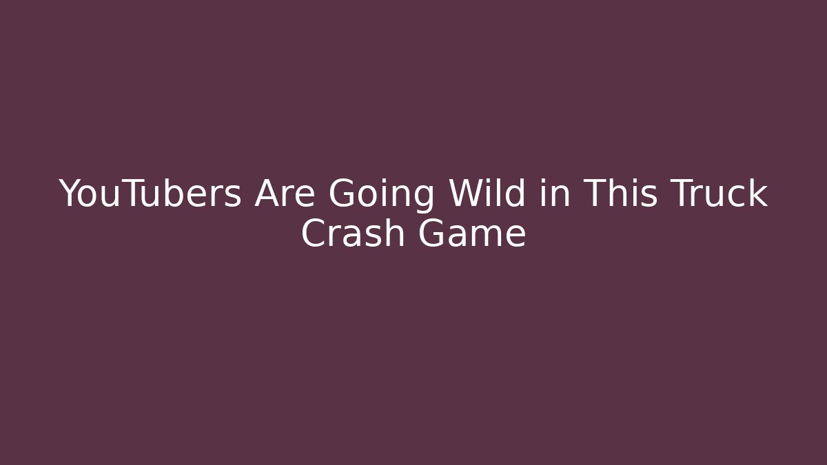 YouTubers Are Going Wild in This Truck Crash Game