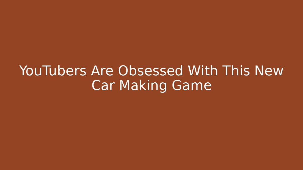 YouTubers Are Obsessed With This New Car Making Game