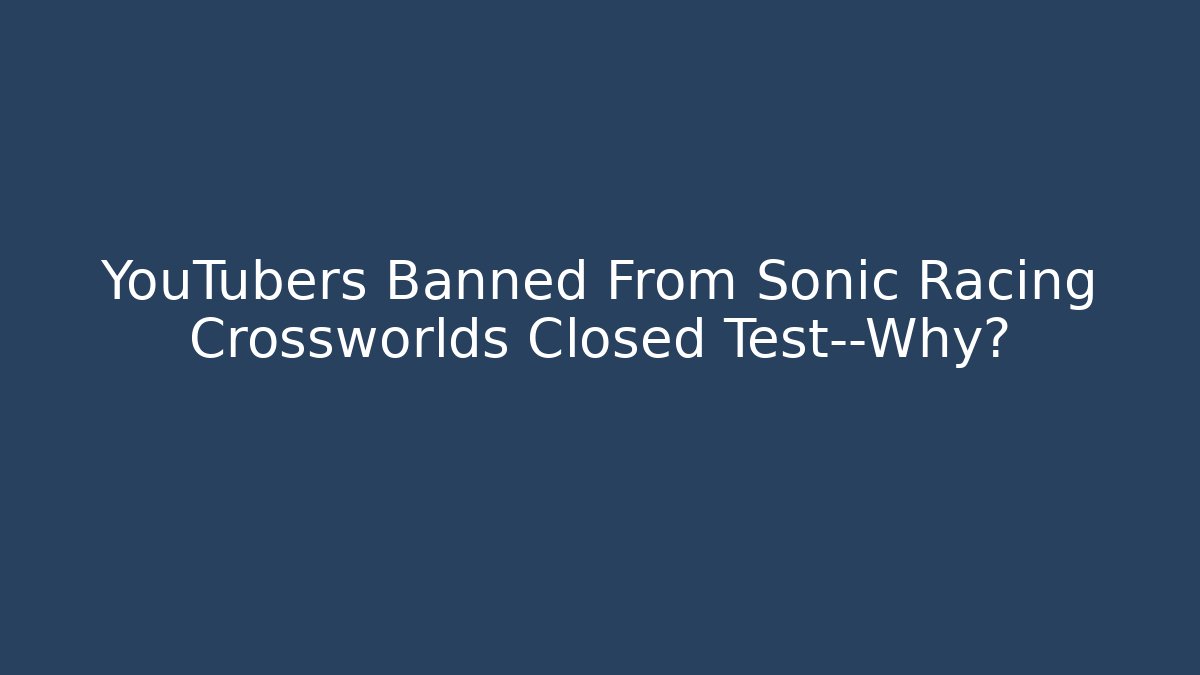 YouTubers Banned From Sonic Racing Crossworlds Closed Test—Why?