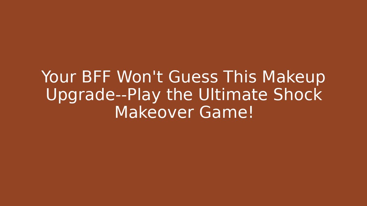 Your BFF Won't Guess This Makeup Upgrade—Play the Ultimate Shock Makeover Game!