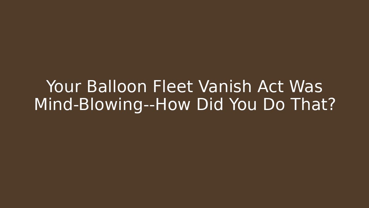 Your Balloon Fleet Vanish Act Was Mind-Blowing—How Did You Do That?