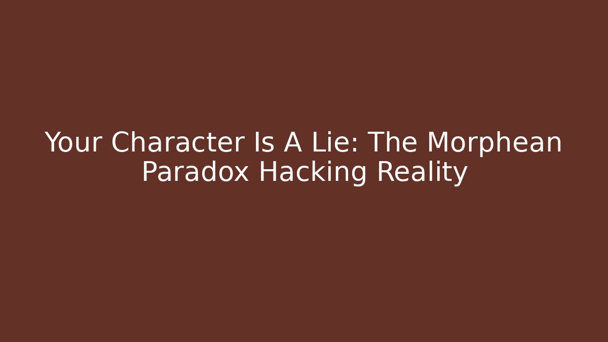 Your Character Is A Lie: The Morphean Paradox Hacking Reality