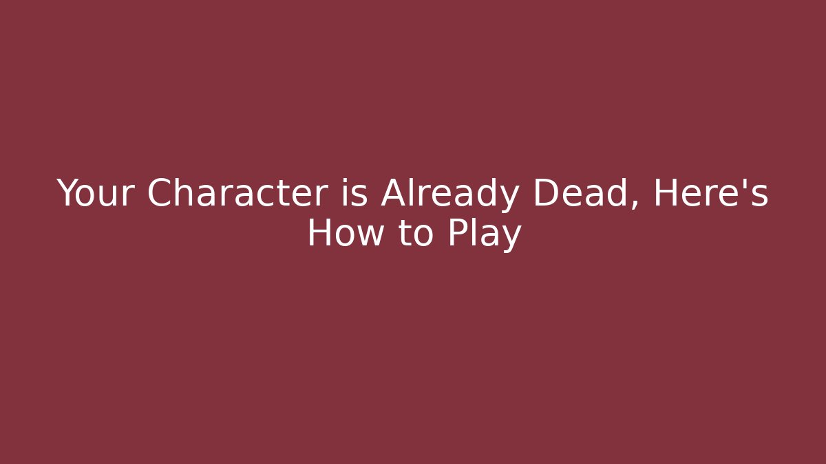 Your Character is Already Dead, Here's How to Play