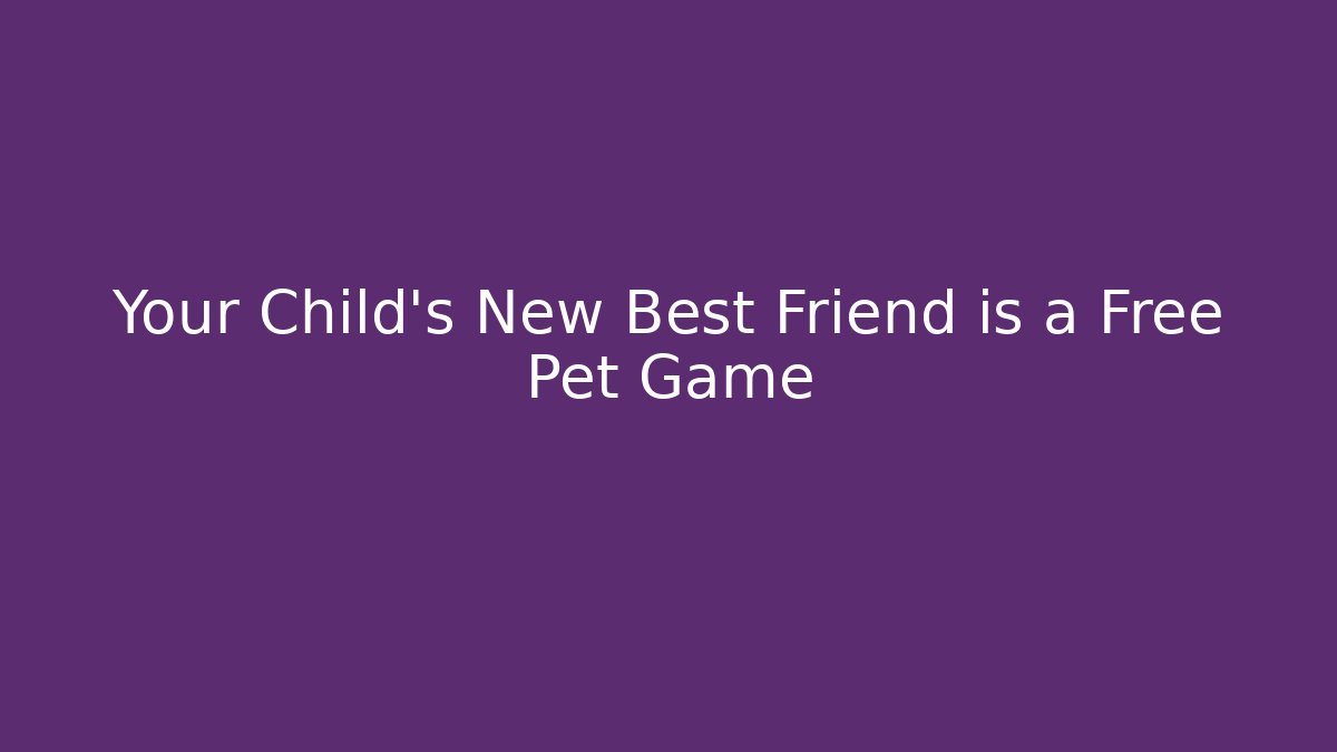 Your Child’s New Best Friend is a Free Pet Game