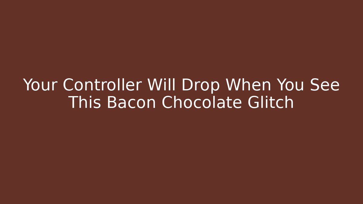 Your Controller Will Drop When You See This Bacon Chocolate Glitch