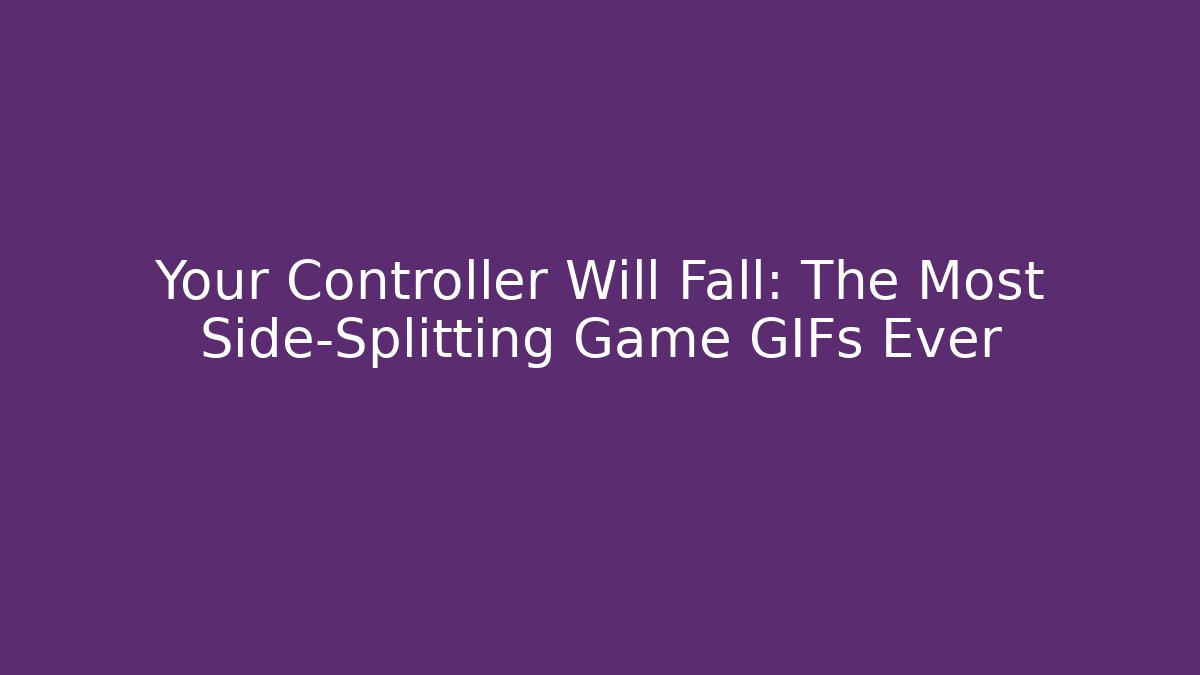 Your Controller Will Fall: The Most Side-Splitting Game GIFs Ever