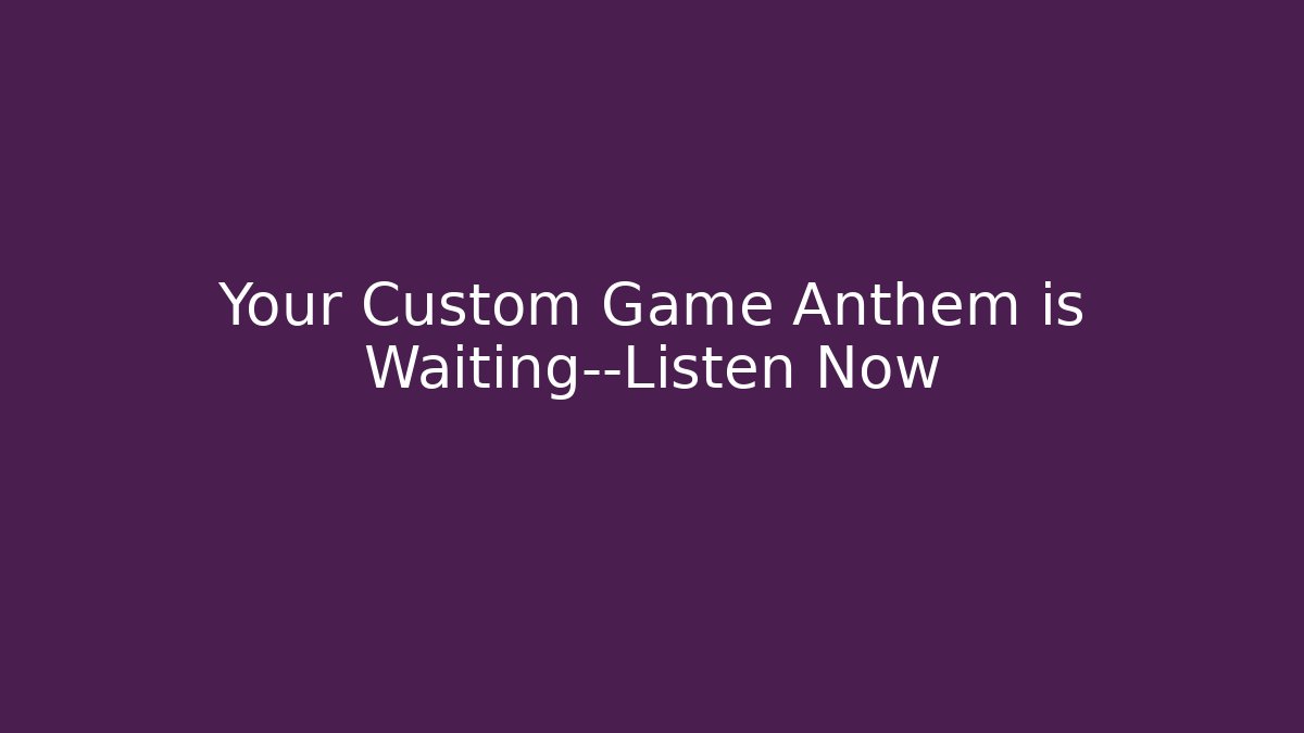 Your Custom Game Anthem is Waiting—Listen Now
