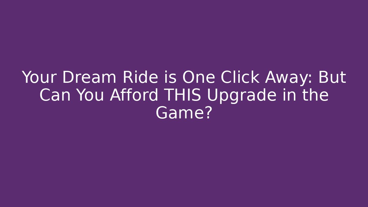 Your Dream Ride is One Click Away: But Can You Afford THIS Upgrade in the Game?
